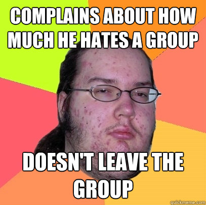 Complains about how much he hates a group doesn't leave the group  Butthurt Dweller