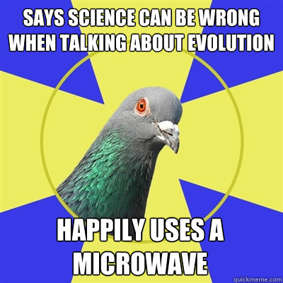 Says science can be wrong when talking about evolution Happily uses a microwave - Says science can be wrong when talking about evolution Happily uses a microwave  Religion Pigeon