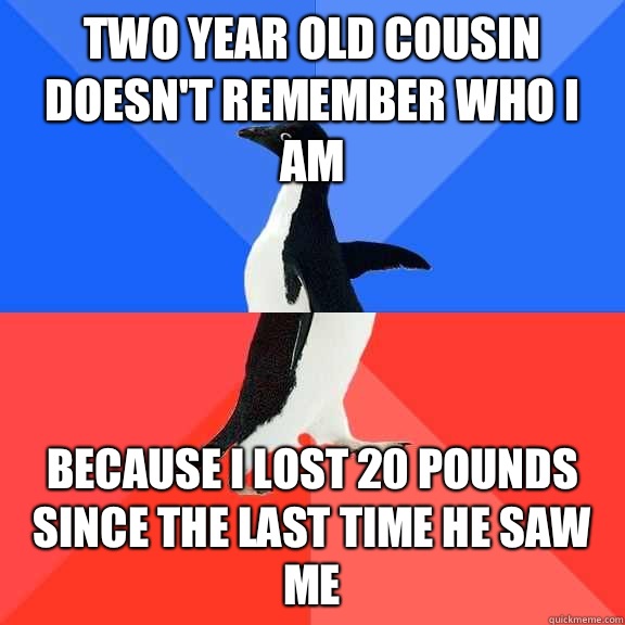  Two year old cousin doesn't remember who I am Because I lost 20 pounds since the last time he saw me  Socially Awkward Awesome Penguin