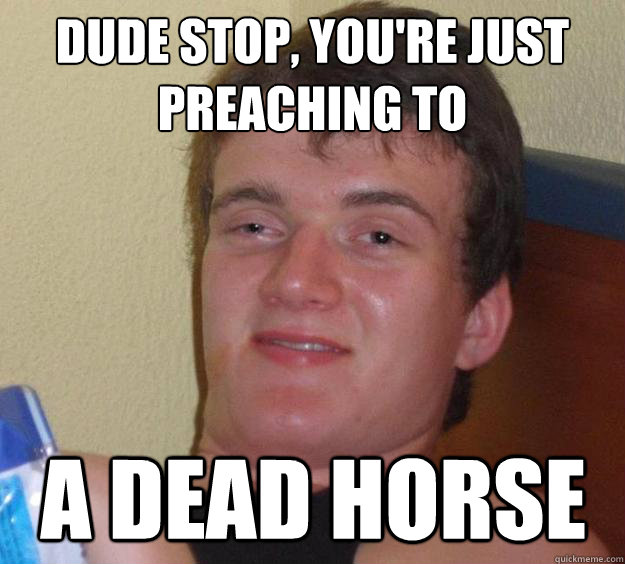 Dude stop, you're just
preaching to a dead horse  10 Guy