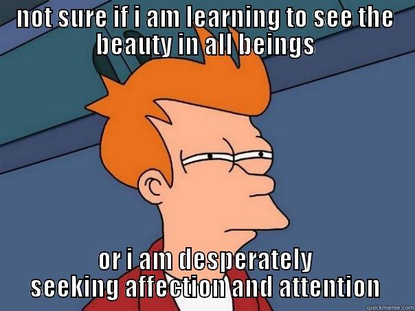 NOT SURE IF I AM LEARNING TO SEE THE BEAUTY IN ALL BEINGS OR I AM DESPERATELY SEEKING AFFECTION AND ATTENTION Futurama Fry