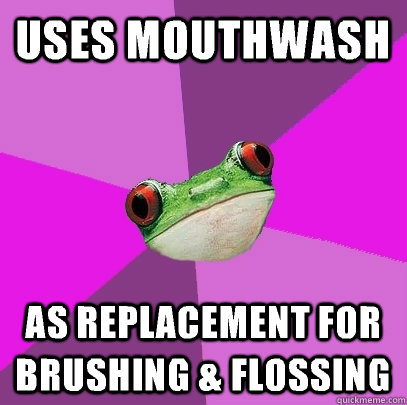 Uses mouthwash As replacement for brushing & flossing  Foul Bachelorette Frog