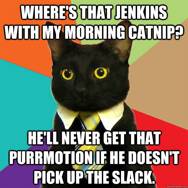 Where's that Jenkins with my morning catnip? He'll never get that purrmotion if he doesn't pick up the slack.  Business Cat