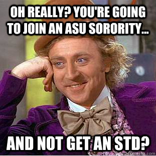 Oh really? you're going to join an ASU sorority... and not get an STD?  Condescending Wonka