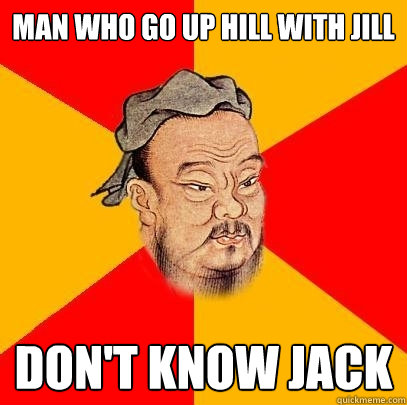 man who go up hill with jill don't know jack  Confucius says