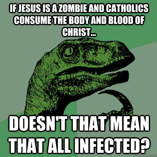 If jesus is a zombie and catholics consume the body and blood of christ... Doesn't that mean that all infected?  Philosoraptor