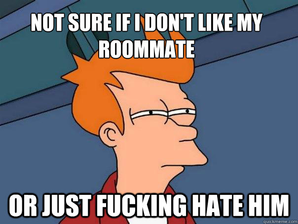 Not sure if i don't like my roommate or just fucking hate him - Not sure if i don't like my roommate or just fucking hate him  Futurama Fry