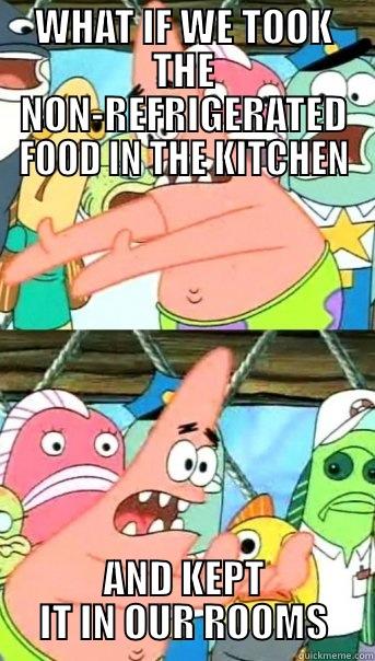 PATRICK FOOD - WHAT IF WE TOOK THE NON-REFRIGERATED FOOD IN THE KITCHEN AND KEPT IT IN OUR ROOMS Push it somewhere else Patrick