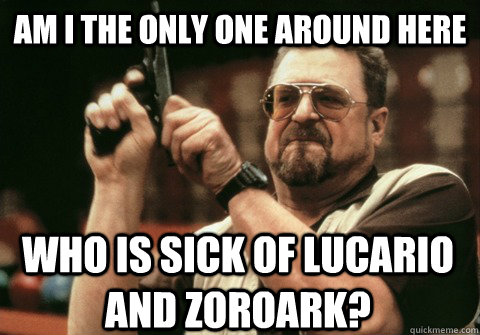 Am I the only one around here Who is sick of Lucario and Zoroark? - Am I the only one around here Who is sick of Lucario and Zoroark?  Am I the only one