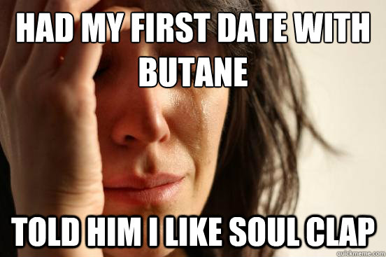 had my first date with butane told him i like soul clap  First World Problems