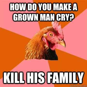 how do you make a grown man cry? kill his family  Anti-Joke Chicken