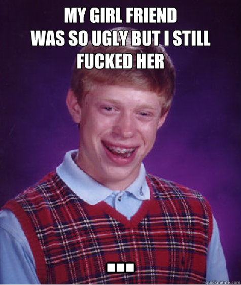 My girl friend
was so ugly but i still fucked her ... - My girl friend
was so ugly but i still fucked her ...  Bad Luck Brian