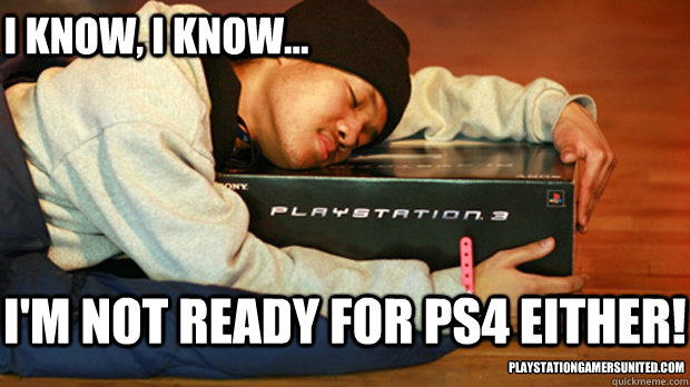 I'm not ready for PS4 either! I know, I know... PlayStationGamersUnited.com - I'm not ready for PS4 either! I know, I know... PlayStationGamersUnited.com  Not Ready For PS4