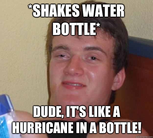 *shakes water bottle* Dude, it's like a hurricane in a bottle!  10 Guy