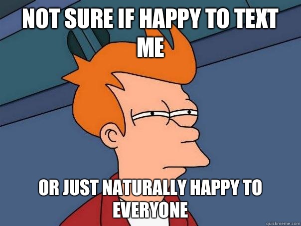 Not sure if happy to text me Or just naturally happy to everyone - Not sure if happy to text me Or just naturally happy to everyone  Futurama Fry