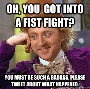 Oh, you  got into a fist fight? You must be such a badass. Please tweet about what happened.  Condescending Wonka