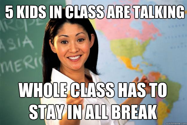 5 kids in class are talking WHOLE CLASS has to stay in ALL BREAK - 5 kids in class are talking WHOLE CLASS has to stay in ALL BREAK  Unhelpful High School Teacher