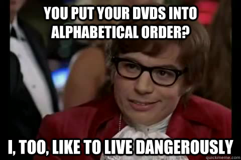 you put your dvds into alphabetical order? i, too, like to live dangerously  Dangerously - Austin Powers