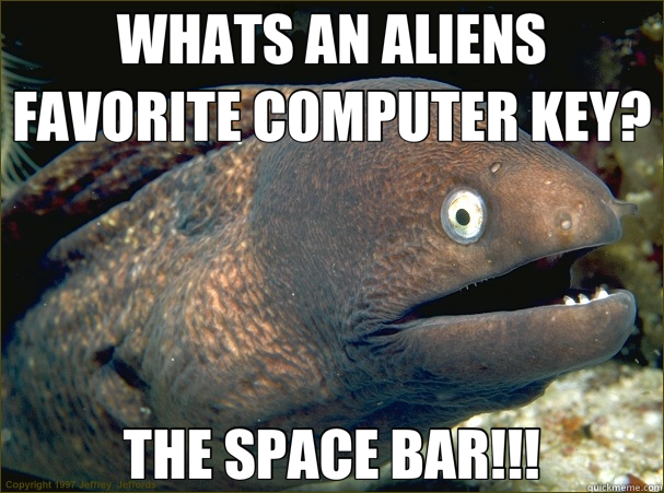 WHATS AN ALIENS FAVORITE COMPUTER KEY? THE SPACE BAR!!!  Bad Joke Eel