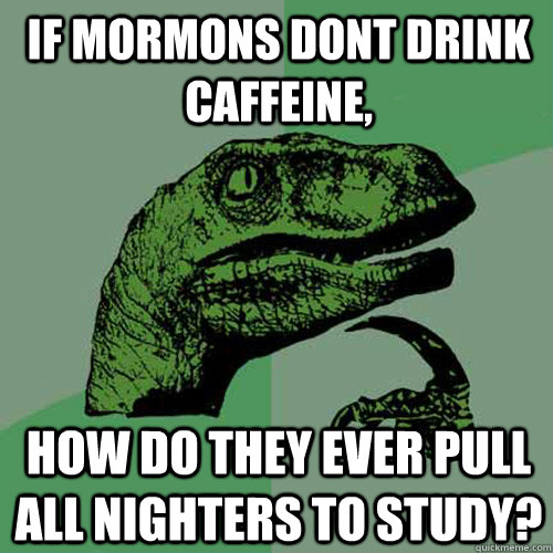 If mormons dont drink caffeine, How do they ever pull all nighters to study? - If mormons dont drink caffeine, How do they ever pull all nighters to study?  Philosoraptor