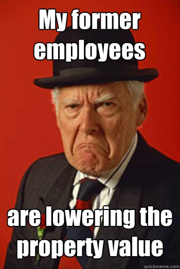 My former employees are lowering the property value  - My former employees are lowering the property value   Pissed old guy