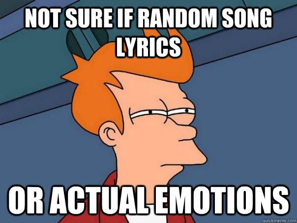 Not sure if random song lyrics or actual emotions  Futurama Fry