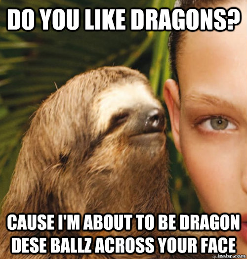 Do you like dragons? Cause I'm about to be dragon dese ballz across your face - Do you like dragons? Cause I'm about to be dragon dese ballz across your face  rape sloth