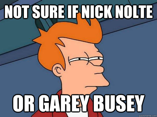 Not sure if Nick Nolte  or Garey busey  Futurama Fry