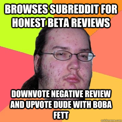 browses subreddit for honest beta reviews downvote negative review and upvote dude with Boba Fett  Butthurt Dweller