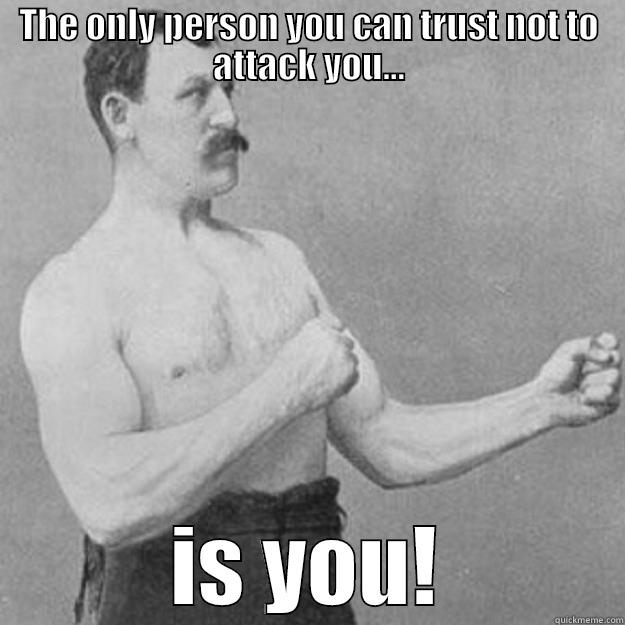 THE ONLY PERSON YOU CAN TRUST NOT TO ATTACK YOU... IS YOU! overly manly man