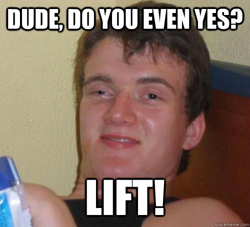 Dude, do you even yes? Lift!  