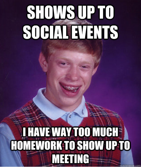 Shows up to social events I have way too much homework to show up to meeting  Bad Luck Brian