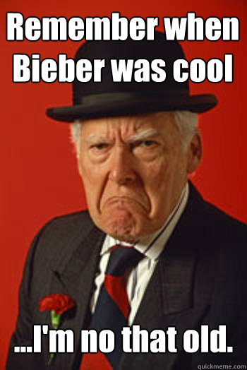 Remember when Bieber was cool ...I'm no that old.   Pissed old guy