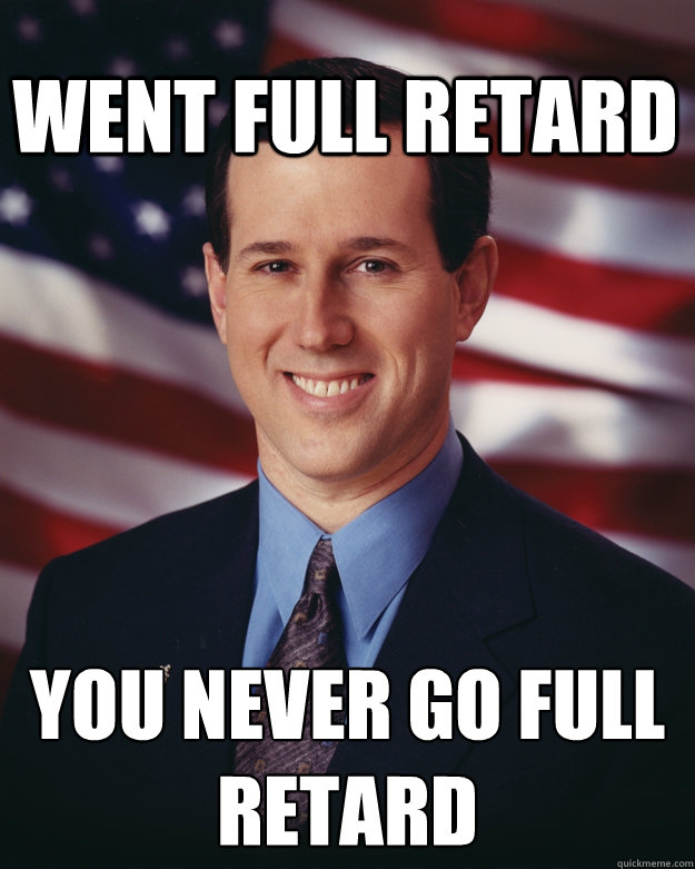 Went full retard You never go full retard
  Rick Santorum