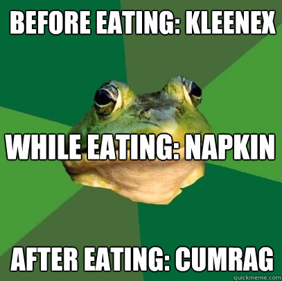 before eating: kleenex after eating: cumrag while eating: napkin  Foul Bachelor Frog