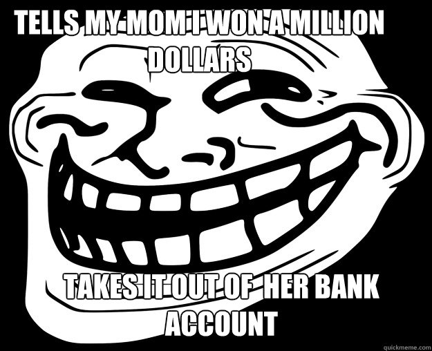 tells my mom i won a million dollars takes it out of  her bank account  Trollface