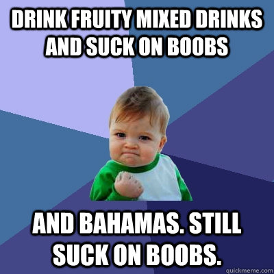 Drink fruity mixed drinks and suck on boobs And bahamas. still suck on boobs.  Success Kid