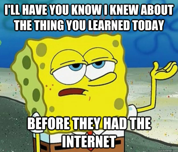 I'll have you know I knew about the thing you learned today before they had the internet  Tough Spongebob