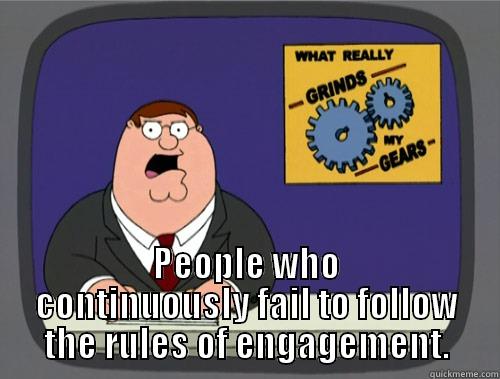  PEOPLE WHO CONTINUOUSLY FAIL TO FOLLOW THE RULES OF ENGAGEMENT. Grinds my gears