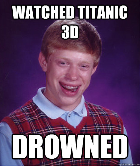 WATCHED TITANIC 3D DROWNED  Bad Luck Brian