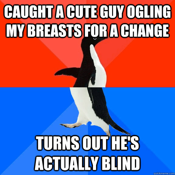 caught a cute guy ogling my breasts for a change turns out he's actually blind - caught a cute guy ogling my breasts for a change turns out he's actually blind  Socially Awesome Awkward Penguin