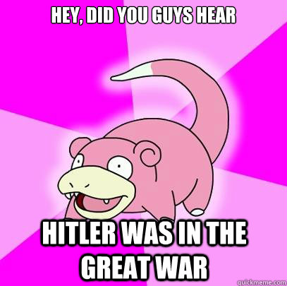 Hey, did you guys hear Hitler was in the great war  Slowpoke