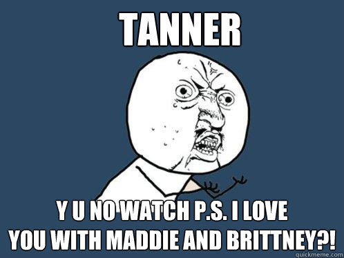 tanner y u no watch P.S. I love
you with maddie and brittney?!  Y U No