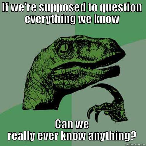 IF WE'RE SUPPOSED TO QUESTION EVERYTHING WE KNOW CAN WE REALLY EVER KNOW ANYTHING? Philosoraptor