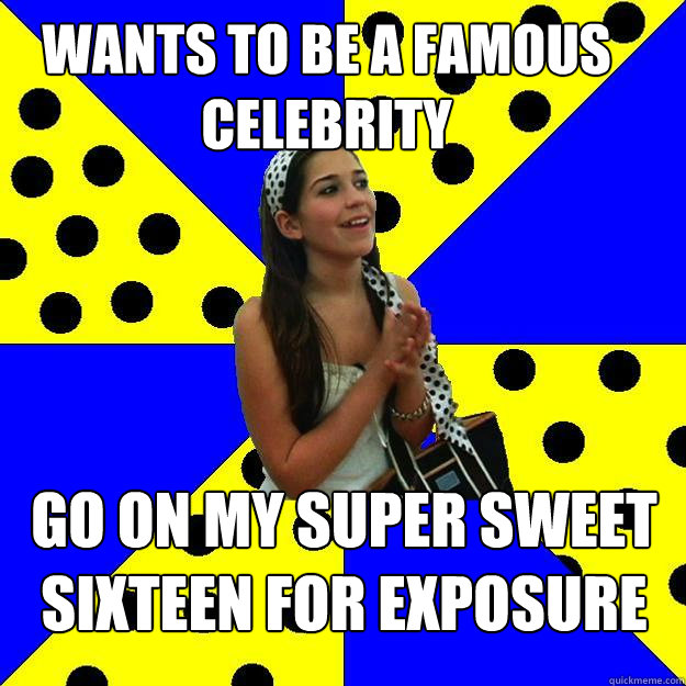 WANTS TO BE A FAMOUS CELEBRITY GO ON MY SUPER SWEET SIXTEEN FOR EXPOSURE - WANTS TO BE A FAMOUS CELEBRITY GO ON MY SUPER SWEET SIXTEEN FOR EXPOSURE  Sheltered Suburban Kid