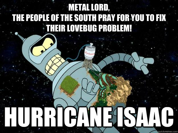 metal lord,
the people of the south pray for you to fix their lovebug problem! hurricane isaac - metal lord,
the people of the south pray for you to fix their lovebug problem! hurricane isaac  Lord Bender Overdoes It