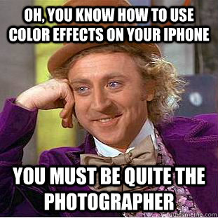 oh, you know how to use color effects on your iphone you must be quite the photographer  Condescending Wonka