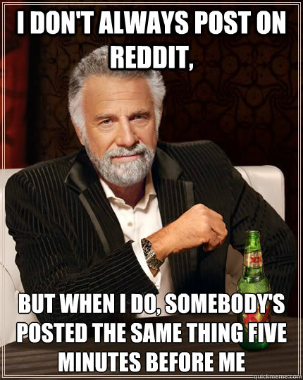 I don't always post on reddit, but when I do, Somebody's posted the same thing five minutes before me - I don't always post on reddit, but when I do, Somebody's posted the same thing five minutes before me  The Most Interesting Man In The World