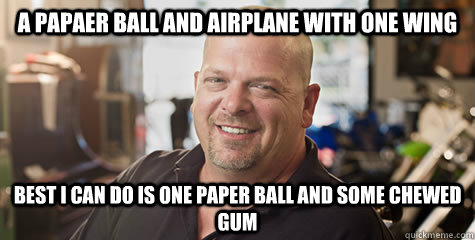 A Papaer ball and airplane with one wing Best I can do is one paper ball and some chewed gum - A Papaer ball and airplane with one wing Best I can do is one paper ball and some chewed gum  Rick from pawnstars