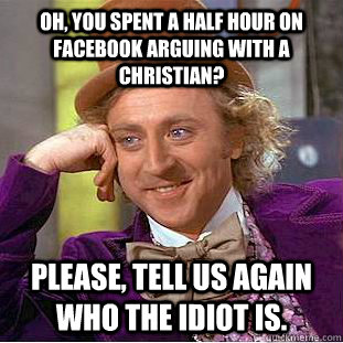 Oh, You spent a half hour on Facebook arguing with a christian? Please, tell us again who the idiot is.  Creepy Wonka